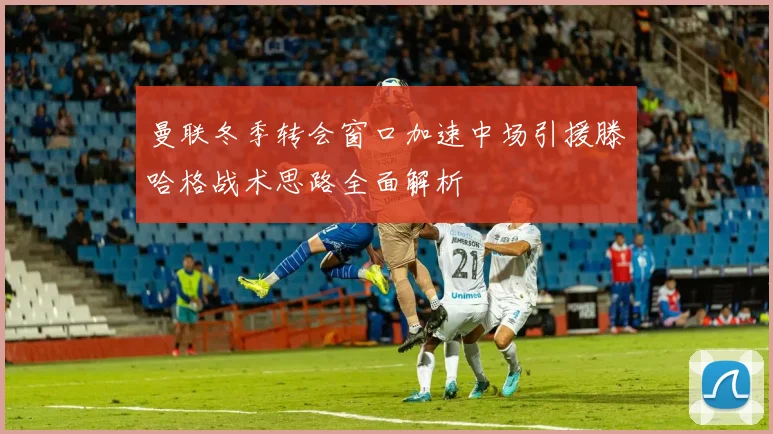 曼联冬季转会窗口加速中场引援滕哈格战术思路全面解析