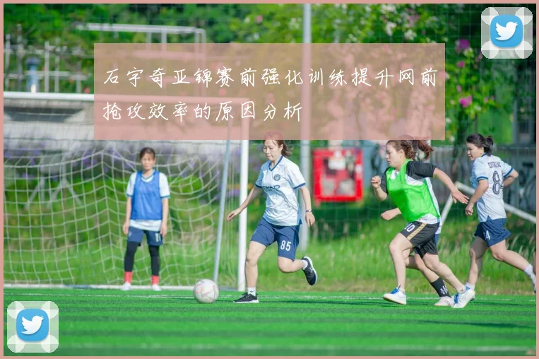 石宇奇亚锦赛前强化训练提升网前抢攻效率的原因分析