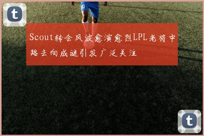 Scout转会风波愈演愈烈LPL老将中路去向成谜引发广泛关注