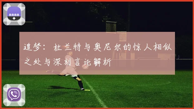 追梦：杜兰特与奥尼尔的惊人相似之处与深刻言论解析